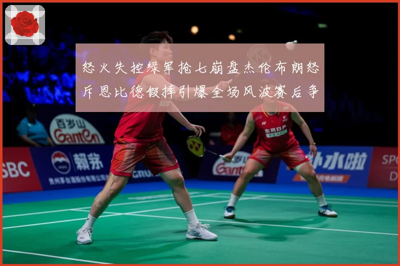怒火失控绿军抢七崩盘杰伦布朗怒斥恩比德假摔引爆全场风波赛后争赛场复盘-深度解析