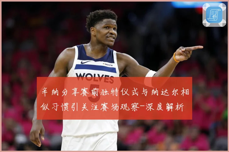 辛纳分享赛前独特仪式与纳达尔相似习惯引关注赛场观察-深度解析