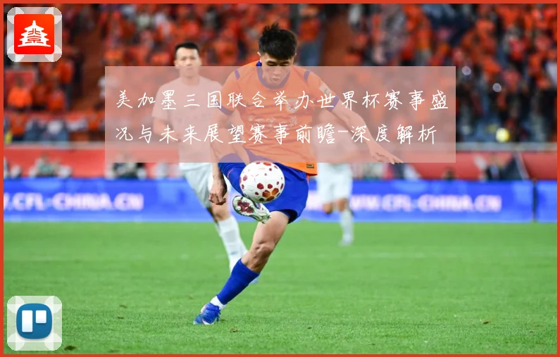美加墨三国联合举办世界杯赛事盛况与未来展望赛事前瞻-深度解析