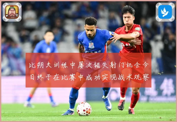比朔夫训练中屡次错失射门机会今日终于在比赛中成功实现战术观察-深度解析