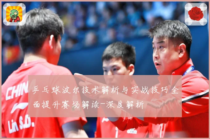 乒乓球波尔技术解析与实战技巧全面提升赛场解读-深度解析
