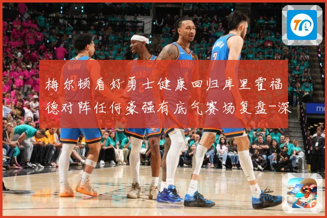 梅尔顿看好勇士健康回归库里霍福德对阵任何豪强有底气赛场复盘-深度解析