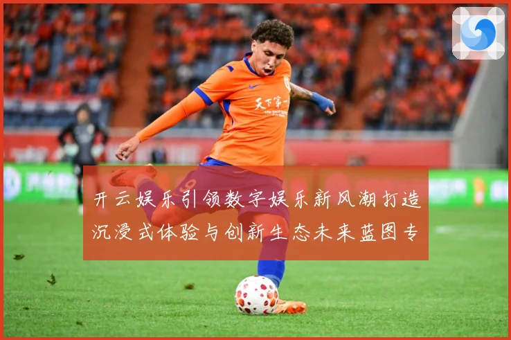开云娱乐引领数字娱乐新风潮打造沉浸式体验与创新生态未来蓝图专题观察-深度解析