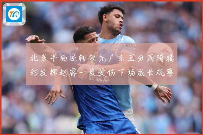 北京半场逆转领先广东五分周琦精彩发挥赵睿一度受伤下场成长观察-深度解析