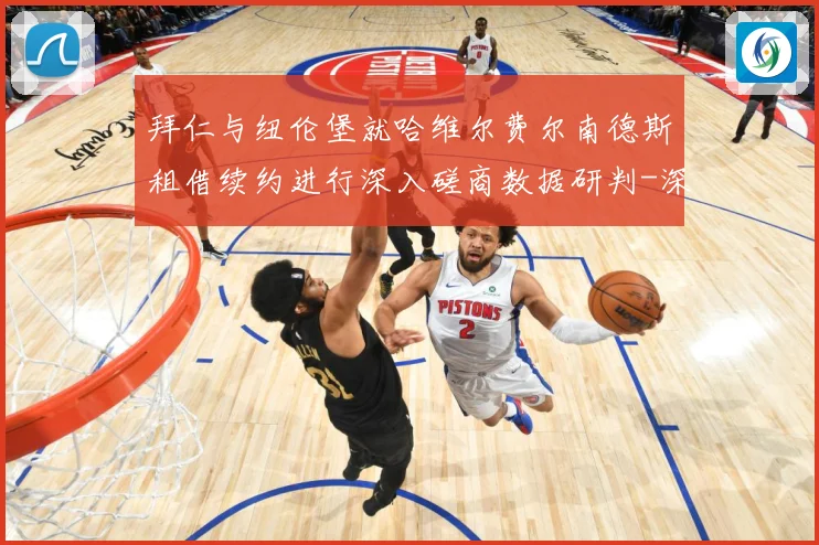 拜仁与纽伦堡就哈维尔费尔南德斯租借续约进行深入磋商数据研判-深度解析