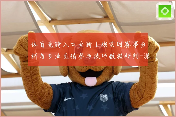 体育竞猜入口全新上线实时赛事分析与专业竞猜参与技巧数据研判-深度解析