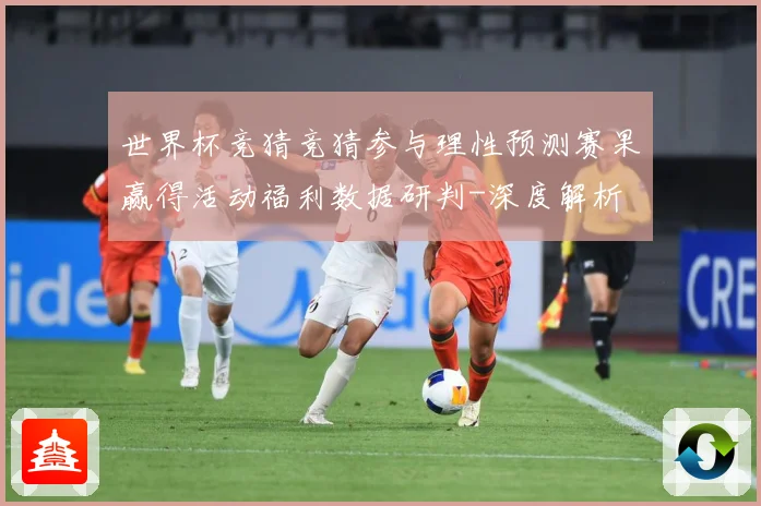 世界杯竞猜竞猜参与理性预测赛果赢得活动福利数据研判-深度解析