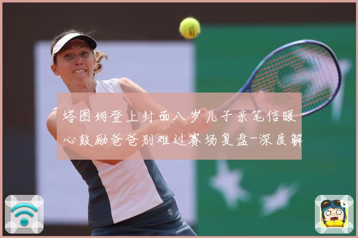 塔图姆登上封面八岁儿子亲笔信暖心鼓励爸爸别难过赛场复盘-深度解析