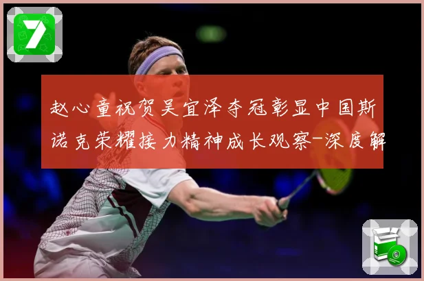 赵心童祝贺吴宜泽夺冠彰显中国斯诺克荣耀接力精神成长观察-深度解析