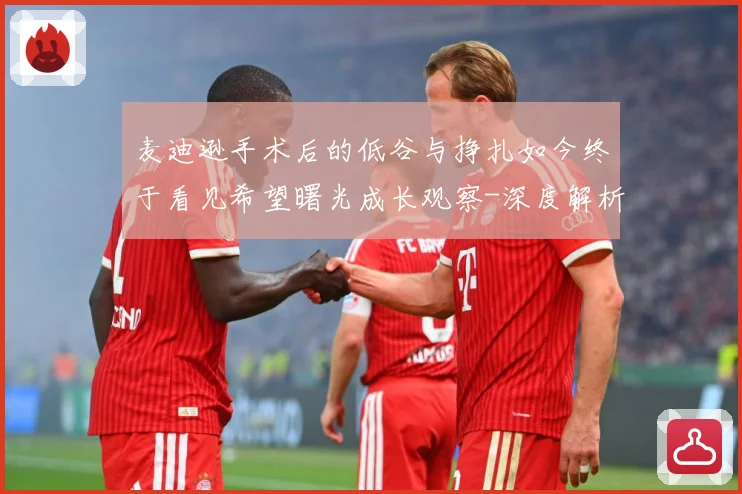麦迪逊手术后的低谷与挣扎如今终于看见希望曙光成长观察-深度解析