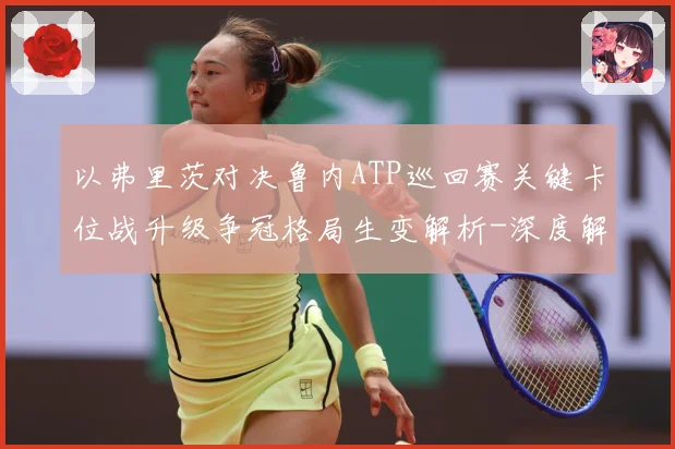 以弗里茨对决鲁内ATP巡回赛关键卡位战升级争冠格局生变解析-深度解析