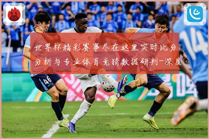 世界杯精彩赛事尽在这里实时比分分析与专业体育竞猜数据研判-深度解析