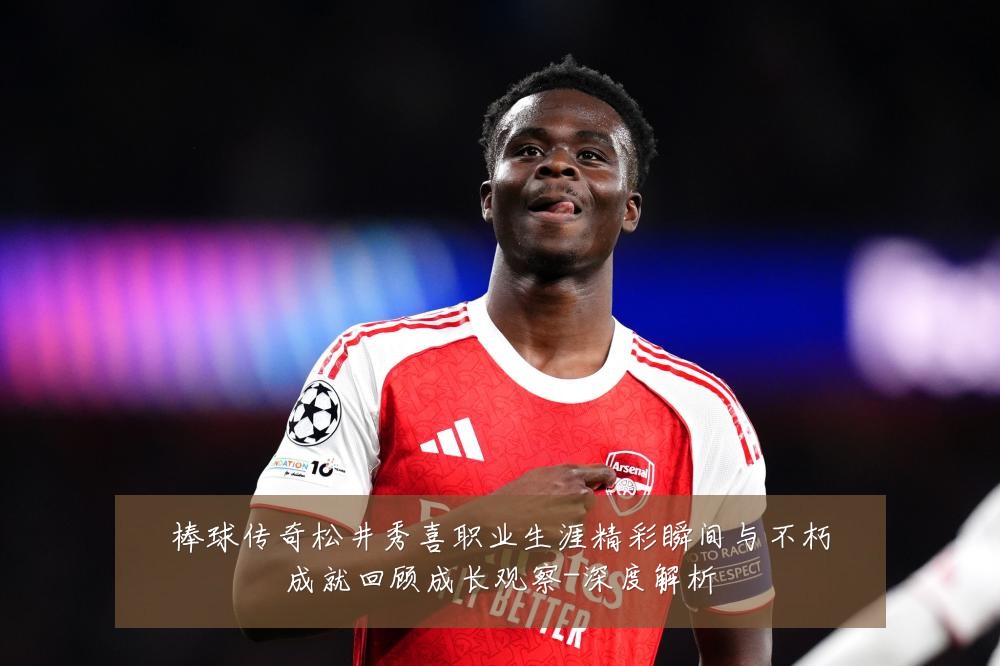 棒球传奇松井秀喜职业生涯精彩瞬间与不朽成就回顾成长观察-深度解析