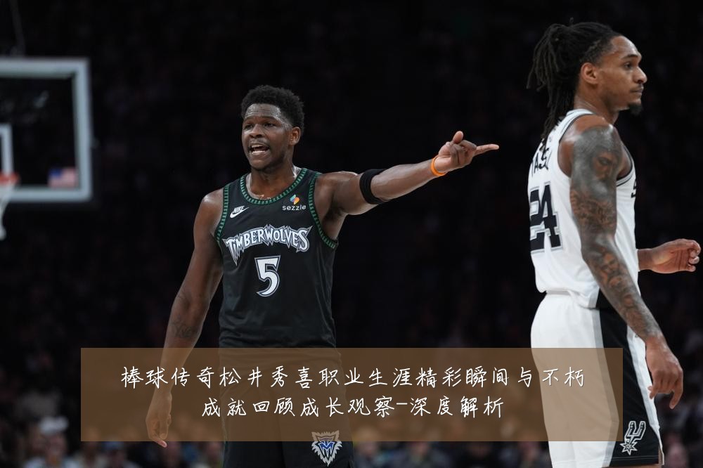 棒球传奇松井秀喜职业生涯精彩瞬间与不朽成就回顾成长观察-深度解析