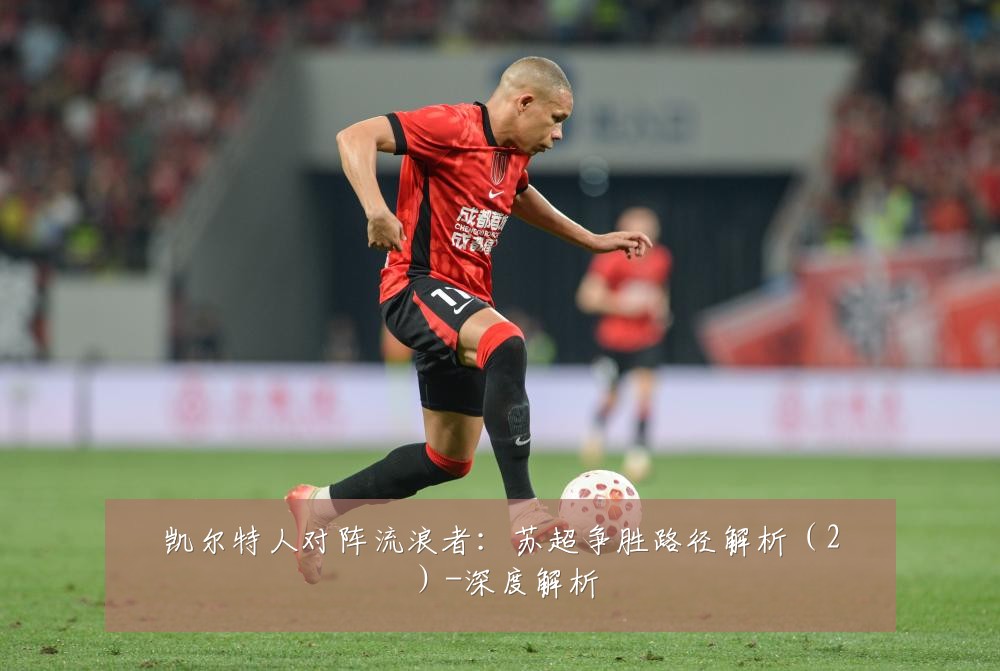 凯尔特人对阵流浪者:苏超争胜路径解析(2)-深度解析