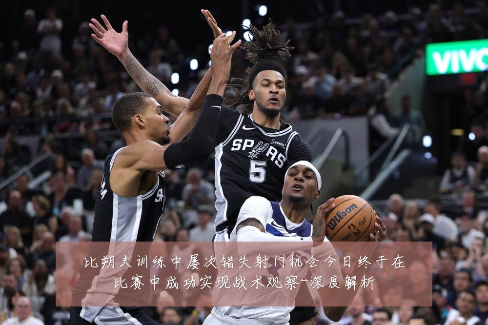 比朔夫训练中屡次错失射门机会今日终于在比赛中成功实现战术观察-深度解析