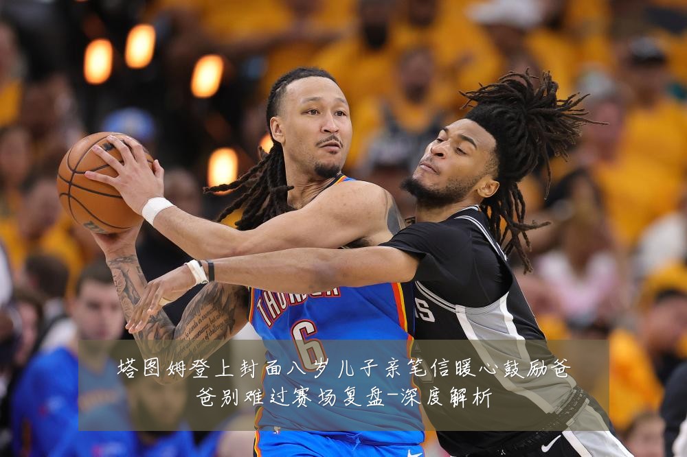 塔图姆登上封面八岁儿子亲笔信暖心鼓励爸爸别难过赛场复盘-深度解析