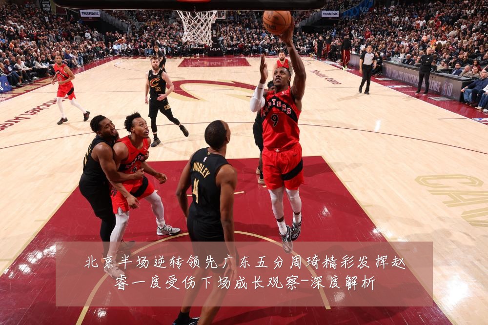 北京半场逆转领先广东五分周琦精彩发挥赵睿一度受伤下场成长观察-深度解析