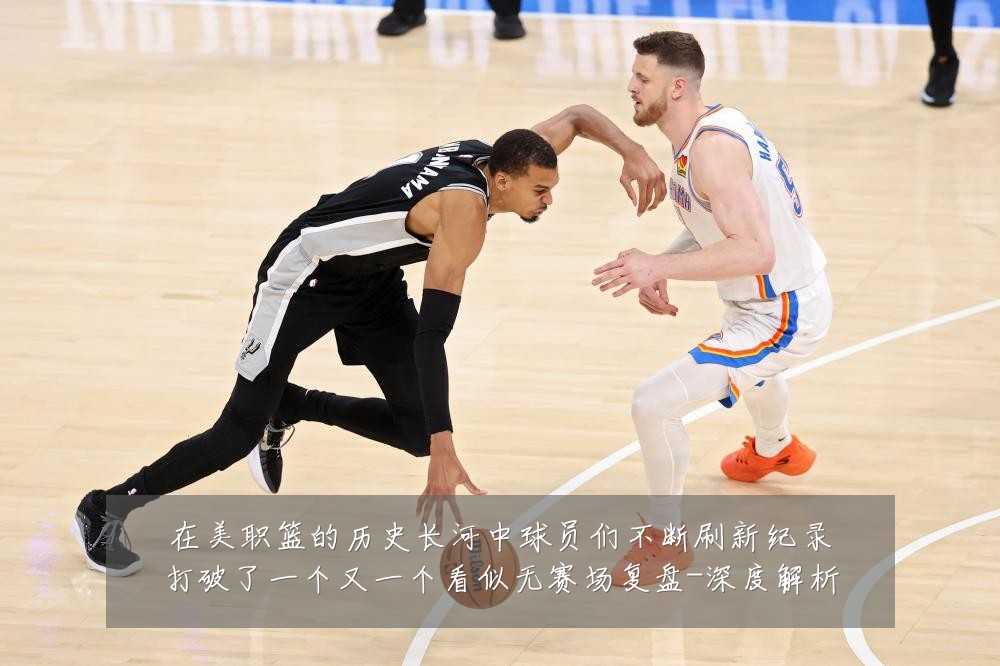 在美职篮的历史长河中球员们不断刷新纪录打破了一个又一个看似无赛场复盘-深度解析