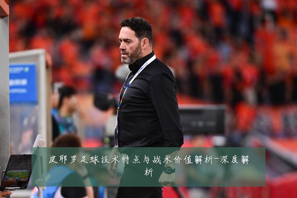 皮耶罗足球技术特点与战术价值解析-深度解析