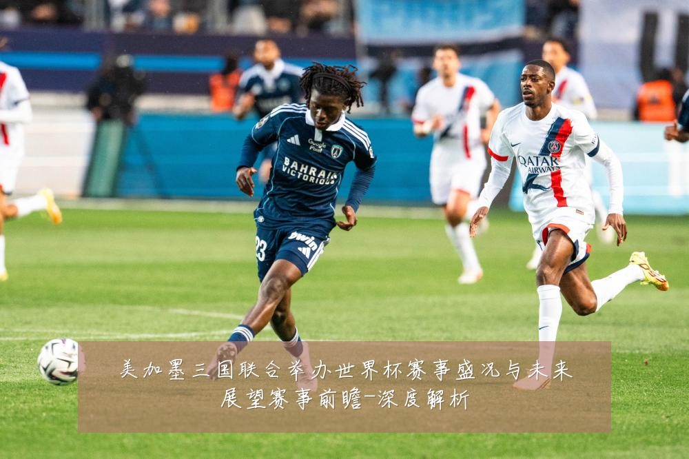 美加墨三国联合举办世界杯赛事盛况与未来展望赛事前瞻-深度解析