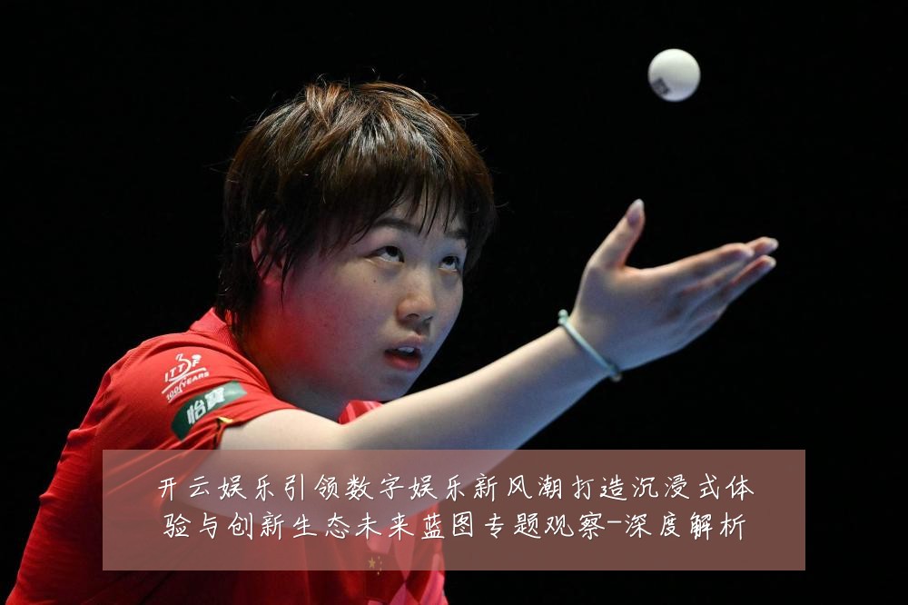 开云娱乐引领数字娱乐新风潮打造沉浸式体验与创新生态未来蓝图专题观察-深度解析