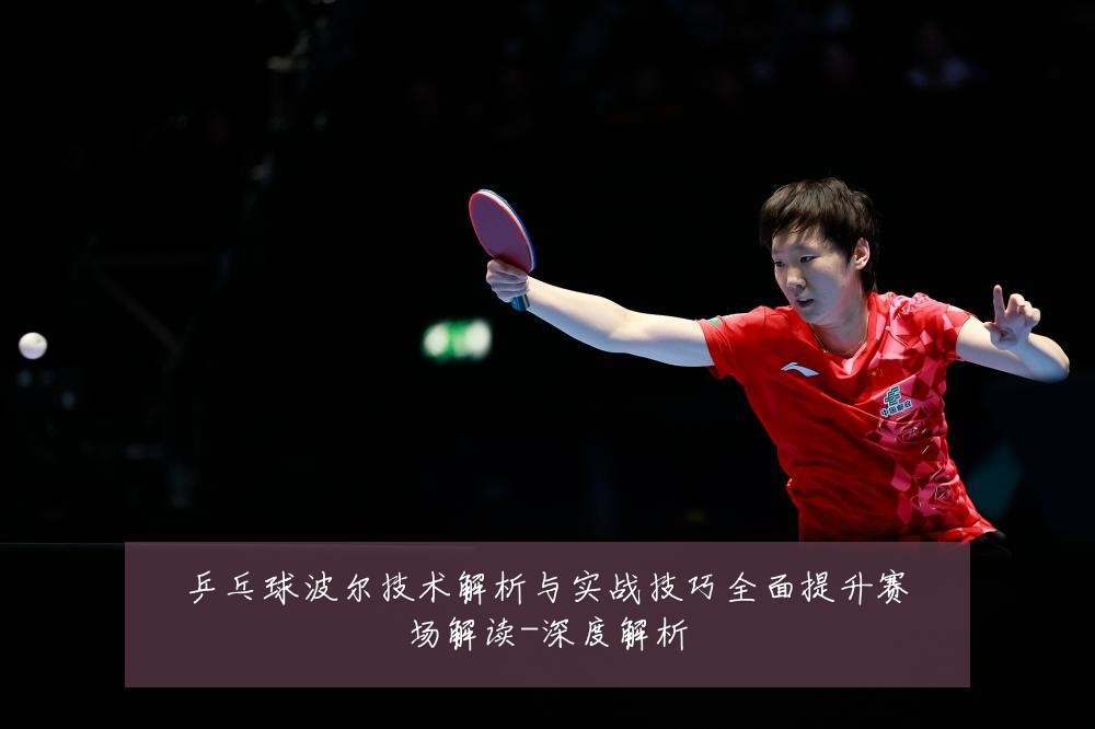 乒乓球波尔技术解析与实战技巧全面提升赛场解读-深度解析