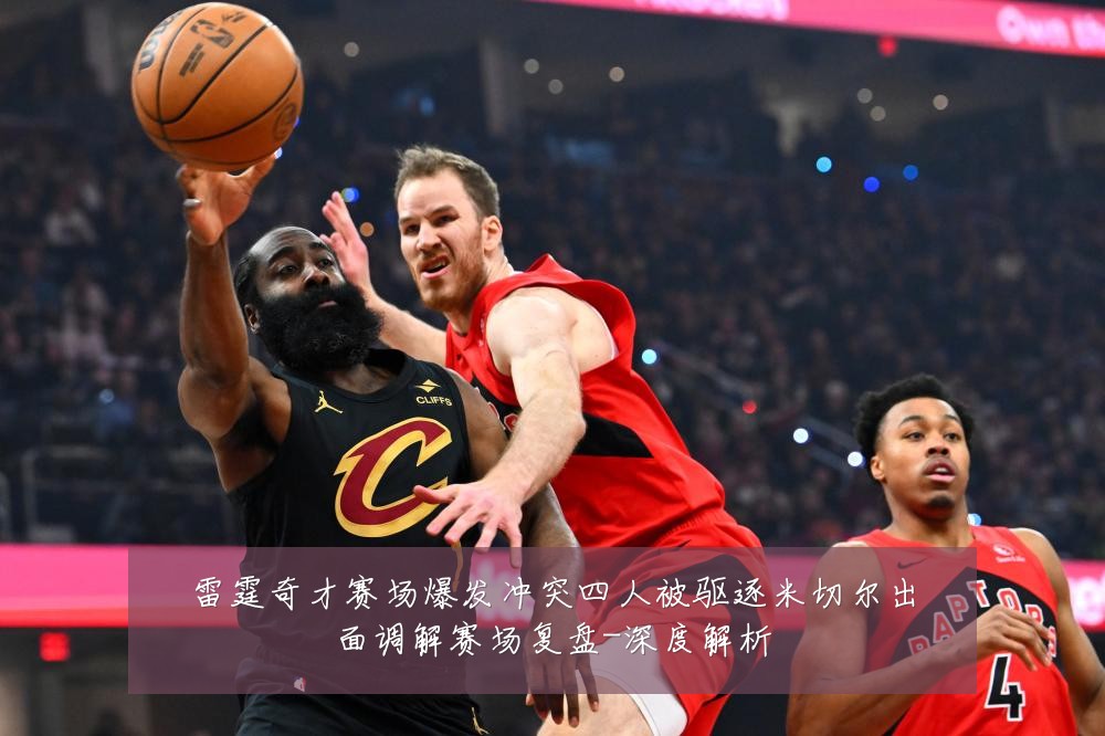 雷霆奇才赛场爆发冲突四人被驱逐米切尔出面调解赛场复盘-深度解析